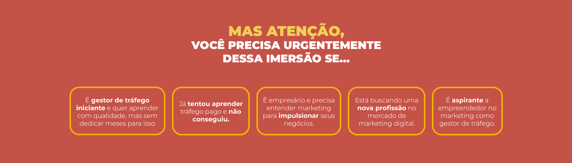 MAS ATENÇÃO, VOCÊ PRECISA URGENTEMENTE D ESSA IMERSÃO SE… -É gestor de tráfego iniciante e quer aprender com qualidade, mas sem dedicar meses para isso -Já tentou aprender tráfego pago e não conseguiu. -É empresário e precisa entender marketing para impulsionar seus negócios. -Está buscando uma nova profissão no mercado de marketing digital.